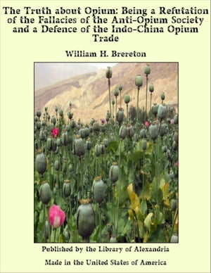 The Truth about Opium: Being a Refutation of the Fallacies of the Anti-Opium Society and a Defence of the Indo-China Opium Trade