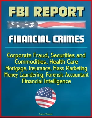 FBI Report: Financial Crimes, Corporate Fraud, Securities and Commodities, Health Care, Mortgage, Insurance, Mass Marketing, Money Laundering, Forensic Accountant, Financial Intelligence【電子書籍】 Progressive Management