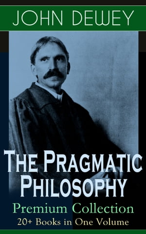 The Pragmatic Philosophy of John Dewey – Premium Collection: 20+ Books in One Volume