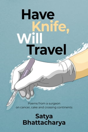 Have Knife, Will Travel: Poems from a Surgeon on Cancer, Cake and Crossing Continents【電子書籍】[ Satya Bhattacharya ]