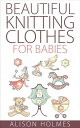 Beautiful Knitting Clothes for Babies【電子書籍】 Alison Holmes