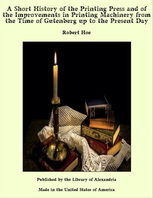 A Short History of the Printing Press and of the Improvements in Printing Machinery from the Time of Gutenberg up to the Present Day【電子書籍】 Robert Hoe