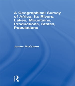 A Geographical Survey of Africa, Its Rivers, Lakes, Mountains, Productions, States, Populations