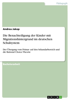 Die Benachteiligung der Kinder mit Migrationshintergrund im deutschen Schulsystem Der ?bergang vom Primar- auf den Sekundarbereich und die Rational Choice Theorie