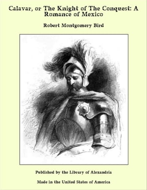 Calavar, or The Knight of The Conquest: A Romance of Mexico【電子書籍】[ Robert Montgomery Bird ]