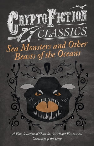 Sea Monsters and Other Beasts of the Oceans - A Fine Selection of Short Stories About Fantastical Creatures of the Deep (Cryptofiction Classics)【電子書籍】[ Various ]