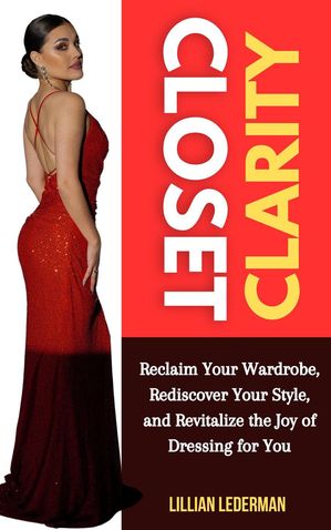 Closet Clarity: Reclaim Your Wardrobe, Rediscover Your Style, and Revitalize the Joy of Dressing..
