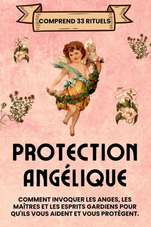 Protection Ang?lique. Comprend 33 rituels: Comment invoquer les anges, les ma?tres et les esprits gardiens pour qu'ils vous aident et vous prot?gent