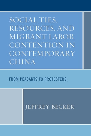 Social Ties, Resources, and Migrant Labor Contention in Contemporary China From Peasants to Protesters