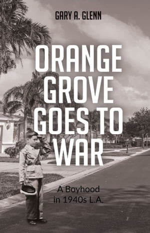 Orange Grove Goes to War A Boyhood in 1940's L.A.【電子書籍】[ Gary A. Glenn ]