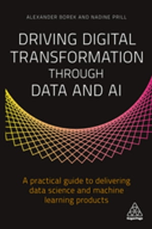 Driving Digital Transformation through Data and AI A Practical Guide to Delivering Data Science and Machine Learning Products【電子書籍】 Alexander Borek