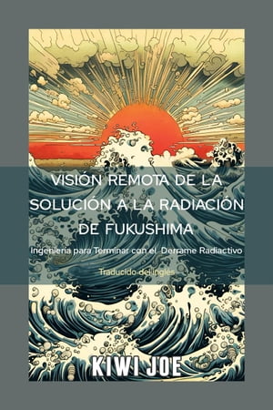 Visión Remota de la Solución a la Radiación de Fukushima: Ingeniería para Terminar con el Derrame Radiactivo