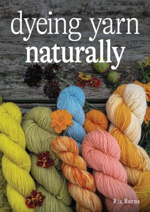 Dyeing Yarn Naturally【電子書籍】[ Ria Burns ]