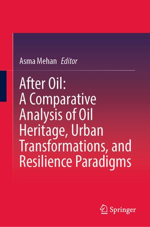 After Oil : A Comparative Analysis of Oil Heritage, Urban Transformations, and Resilience Paradigms【電子書籍】