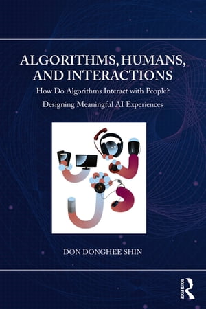 Algorithms, Humans, and Interactions How Do Algorithms Interact with People Designing Meaningful AI Experiences【電子書籍】 Don Donghee Shin