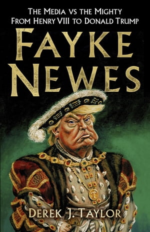 Fayke Newes The Media vs the Mighty, From Henry VIII to Donald Trump【電子書籍】 Derek J. Taylor