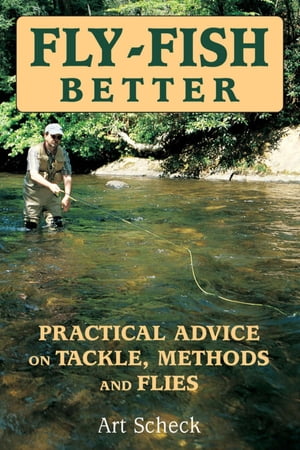 Fly-Fish Better Practical Advice on Tackle, Methods, and Flies【電子書籍】 Art Scheck