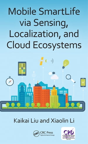 Mobile SmartLife via Sensing, Localization, and Cloud Ecosystems【電子書籍】 Kaikai Liu