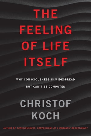 The Feeling of Life Itself Why Consciousness Is Widespread but Can 039 t Be Computed【電子書籍】 Christof Koch