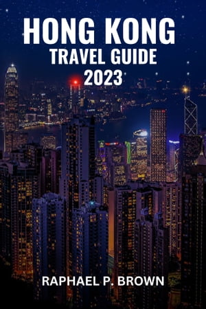 HONG KONG TRAVEL GUIDE 2023 Updated Guide to Discover Hong Kong: Rich History & Vibrant Culture, Hidden Gems, Iconic Attractions and Must-see Sightseeing for First Timer Visitor【電子書籍】[ RAPHAEL P. BROWN ]