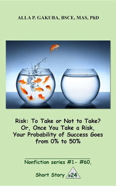 Risk:To Take or Not to Take? Or, Once You Take a Risk, Your Probability of Success Goes from 0% to 50% SHORT STORY # 24. Nonfiction series #1 - # 60.【電子書籍】[ Alla P. Gakuba ]