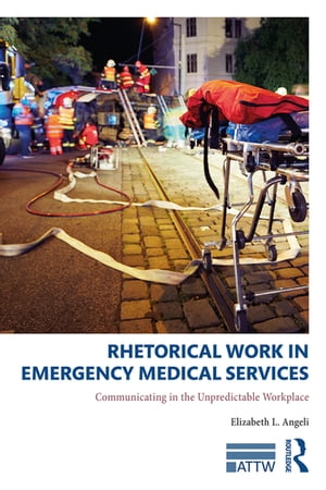 Rhetorical Work in Emergency Medical Services Communicating in the Unpredictable Workplace