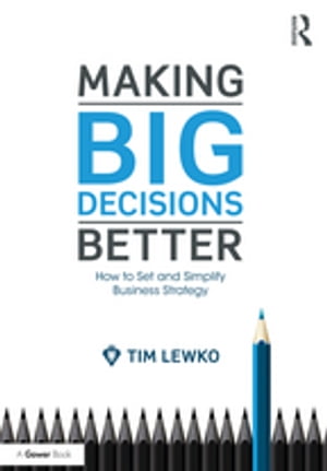 Making Big Decisions Better How to Set and Simplify Business Strategy【電子書籍】 Tim Lewko