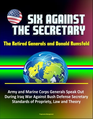Six Against the Secretary: The Retired Generals and Donald Rumsfeld - Army and Marine Corps Generals Speak Out During Iraq War Against Bush Defense Secretary, Standards of Propriety, Law and Theory【電子書籍】[ Progressive Management ]