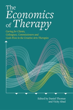 The Economics of Therapy Caring for Clients, Colleagues, Commissioners and Cash-Flow in the Creative Arts Therapies