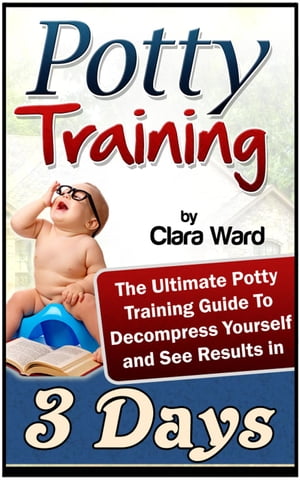 Potty Training: The Ultimate Potty Training Guide To Decompress Yourself and See Results In 3 Days