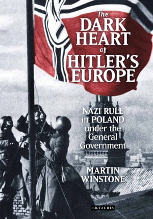 The Dark Heart of Hitler 039 s Europe Nazi Rule in Poland Under the General Government【電子書籍】 Martin Winstone