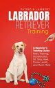 Labrador Retriever Training: A Beginner’s Training Guide - Potty Training, Socialization, Sit, Stay, Heel, Come, Leash, and Much More Smart Dog Training, 2【電子書籍】 Patricia Lambert