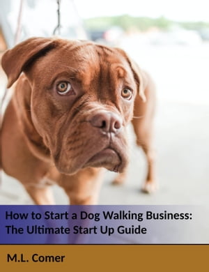 How to Start a Dog Walking Business: The Ultimate Dog Walking Startup Guide【電子書籍】 M.L. Comer
