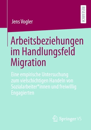 Arbeitsbeziehungen im Handlungsfeld Migration Eine empirische Untersuchung zum vielschichtigen Handeln von Sozialarbeiter*innen und freiwillig Engagierten