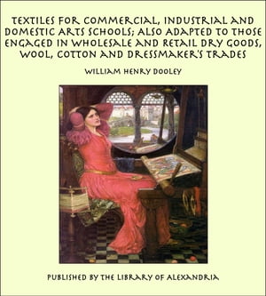 Textiles For Commercial, Industrial and Domestic Arts Schools; Also Adapted to Those Engaged in Wholesale and Retail Dry Goods, Wool, Cotton and Dressmaker's Trades