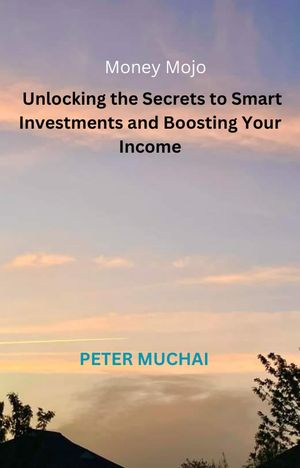 Money Mojo?: Unlocking the Secrets to Smart Investments and Boosting Your IncomeŻҽҡ[ Peter Muchai ]