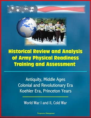 Historical Review and Analysis of Army Physical Readiness Training and Assessment: Antiquity, Middle Ages, Colonial and Revolutionary Era, Koehler Era, Princeton Years, World War I and II, Cold War