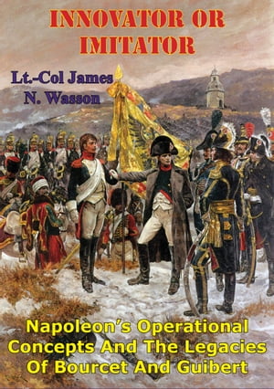 Innovator Or Imitator: Napoleon's Operational Concepts And The Legacies Of Bourcet And Guibert