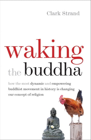 Waking the Buddha How the Most Dynamic and Empowering Buddhist Movement in History Is Changing Our Concept of Religion【電子書籍】 Clark Strand