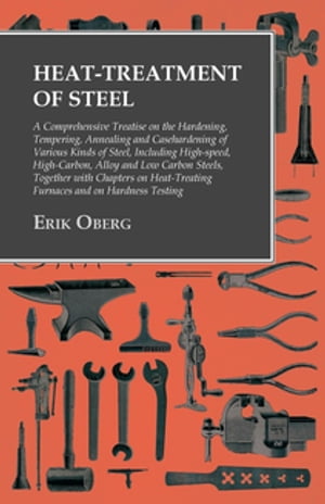 Heat-Treatment of Steel: A Comprehensive Treatise on the Hardening, Tempering, Annealing and Casehardening of Various Kinds of Steel Including High-speed, High-Carbon, Alloy and Low Carbon Steels, Together with Chapters on Heat-Treating 