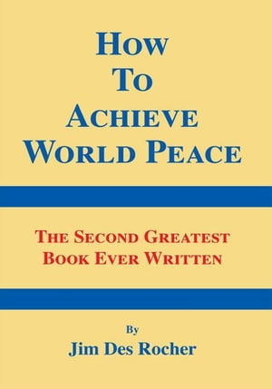 How to Achieve World Peace The Second Greatest Book Ever Written【電子書籍】[ Jim Des Rocher ]