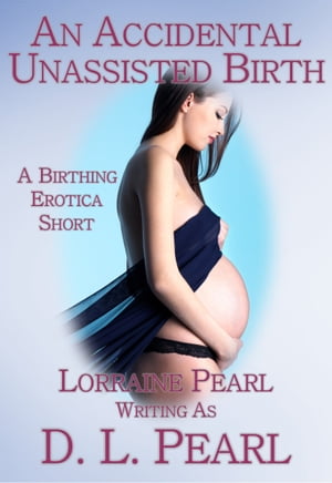 An Accidental Unassisted Birth: A Birthing Erotica Short【電子書籍】[ Lorraine Pearl ]