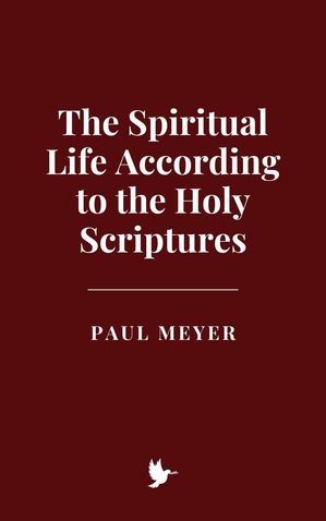 The Spiritual Life According to the Holy Scriptures【電子書籍】[ Paul Meyer ]