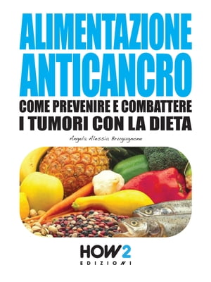 ALIMENTAZIONE ANTICANCRO. Come Prevenire e Combattere i Tumori con la Dieta