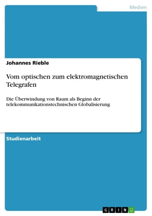 Vom optischen zum elektromagnetischen Telegrafen Die ?berwindung von Raum als Beginn der telekommunikationstechnischen Globalisierung