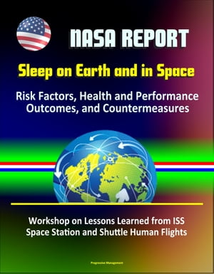 NASA Report: Sleep on Earth and in Space: Risk Factors, Health and Performance Outcomes, and Countermeasures - Workshop on Lessons Learned from ISS Space Station and Shuttle Human Flights【電子書籍】[ Progressive Management ]