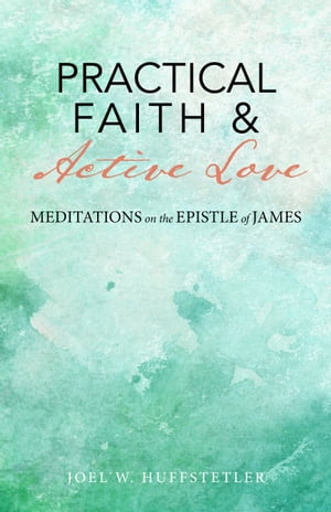 Practical Faith & Active Love: Meditations on the Epistle of James