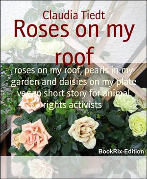 Roses on my roof roses on my roof, pearls in my garden and daisies on my plate vegan short story..