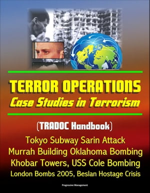 Terror Operations: Case Studies in Terrorism (TRADOC Handbook) Tokyo Subway Sarin Attack, Murrah Building Oklahoma Bombing, Khobar Towers, USS Cole Bombing, London Bombs 2005, Beslan Hostage Crisis