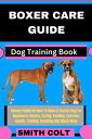 BOXER CARE GUIDE Dog Training Book Owners Guide On How To Raise A Perfect Dog For Beginners: History, Caring, Feeding, Exercise, Health, Training, Breeding And Much More【電子書籍】 Smith Colt